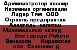 Администратор-кассир › Название организации ­ Лидер Тим, ООО › Отрасль предприятия ­ Алкоголь, напитки › Минимальный оклад ­ 36 000 - Все города Работа » Вакансии   . Кировская обл.,Сезенево д.